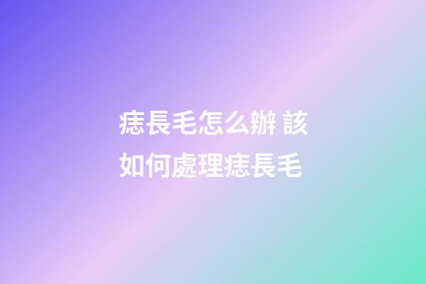 痣長毛怎么辦 該如何處理痣長毛